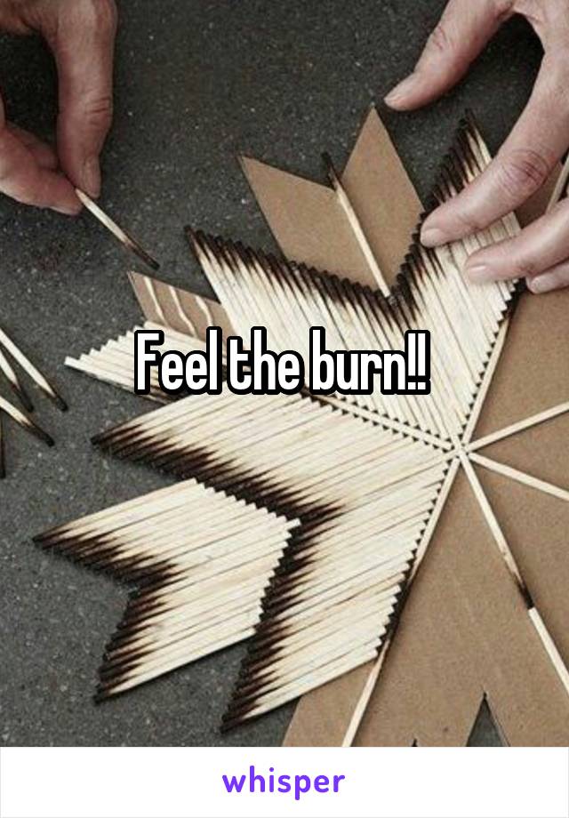 Feel the burn!! 
