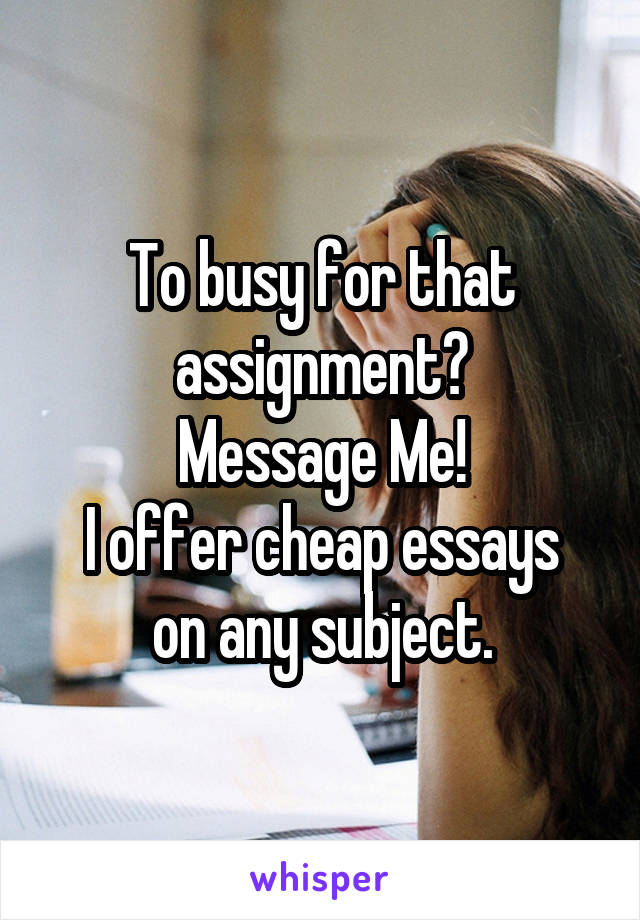 To busy for that assignment?
Message Me!
I offer cheap essays on any subject.