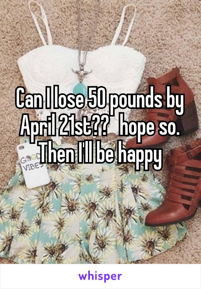 Can I lose 50 pounds by April 21st??🤔hope so. Then I'll be happy