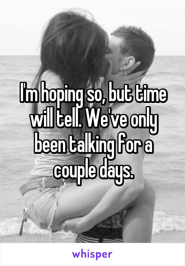I'm hoping so, but time will tell. We've only been talking for a couple days.