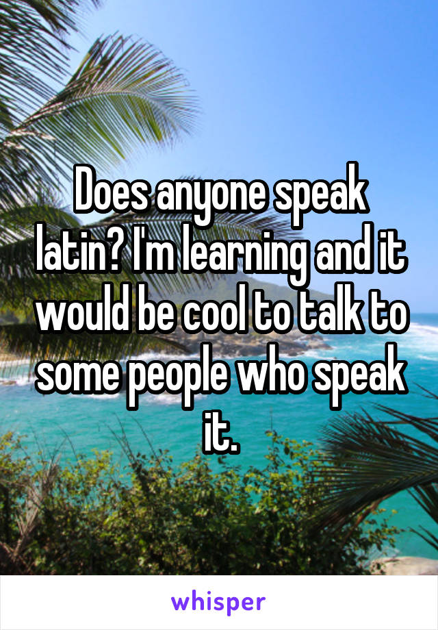 Does anyone speak latin? I'm learning and it would be cool to talk to some people who speak it.