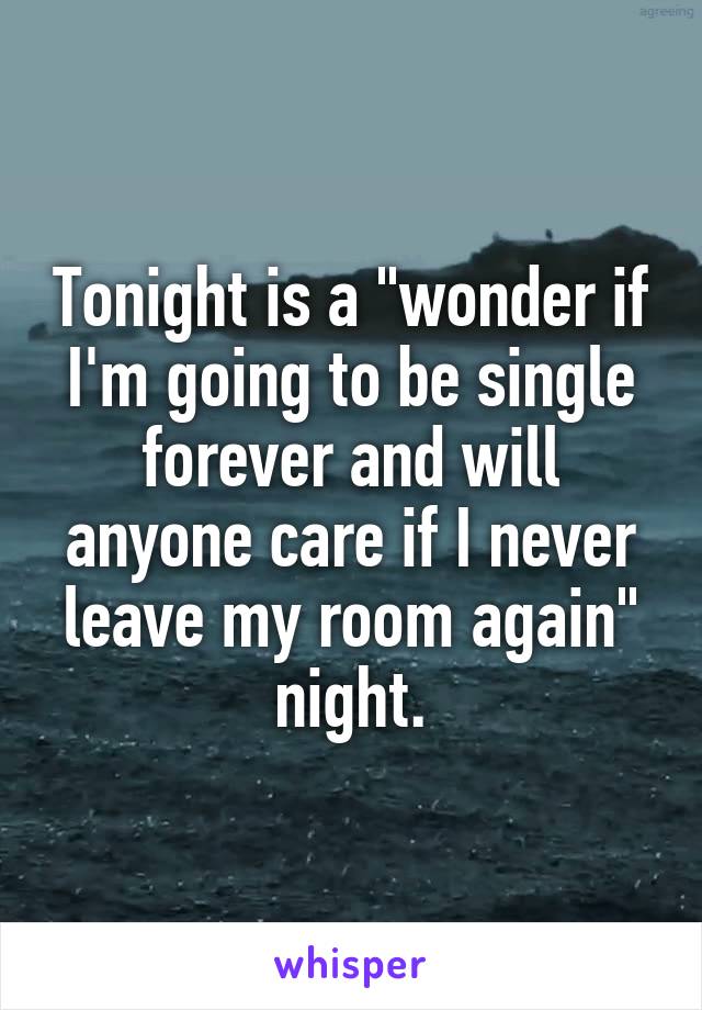 Tonight is a "wonder if I'm going to be single forever and will anyone care if I never leave my room again" night.