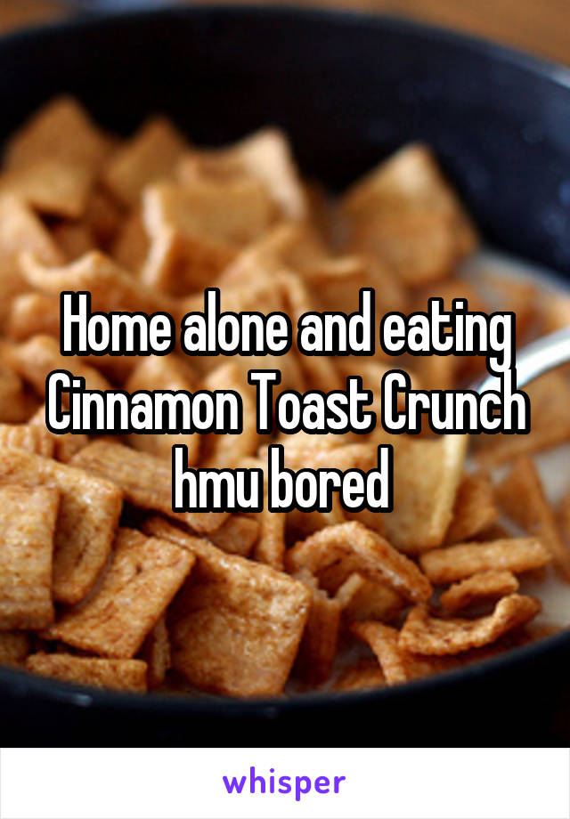 Home alone and eating Cinnamon Toast Crunch hmu bored 