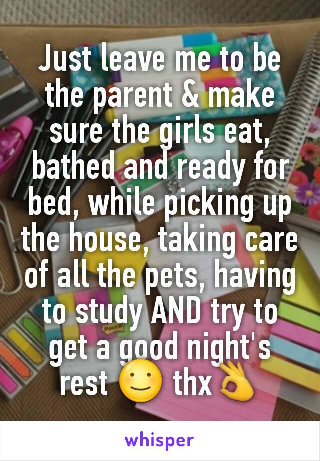 Just leave me to be the parent & make sure the girls eat, bathed and ready for bed, while picking up the house, taking care of all the pets, having to study AND try to get a good night's rest ☺ thx👌