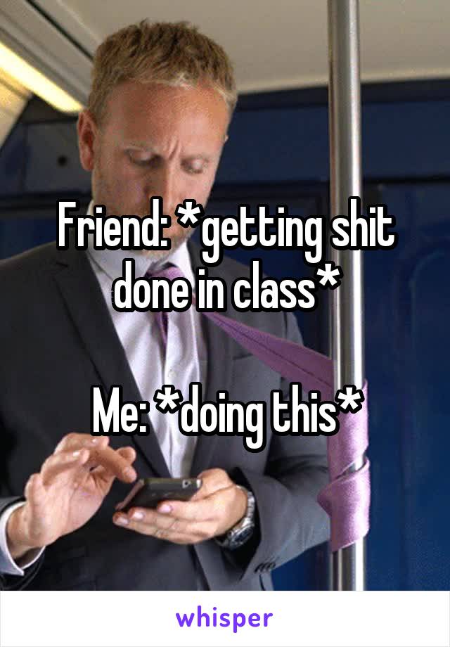 Friend: *getting shit done in class*

Me: *doing this*