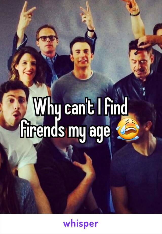 Why can't I find firends my age 😭