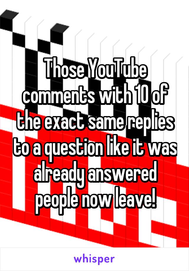Those YouTube comments with 10 of the exact same replies to a question like it was already answered people now leave!