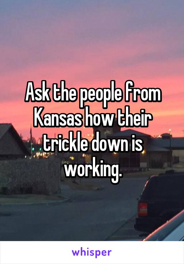 Ask the people from Kansas how their trickle down is working.