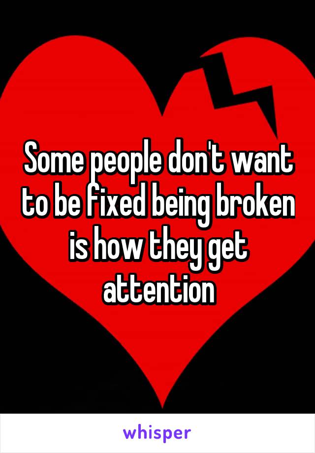 Some people don't want to be fixed being broken is how they get attention