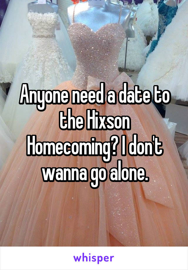 Anyone need a date to the Hixson Homecoming? I don't wanna go alone.