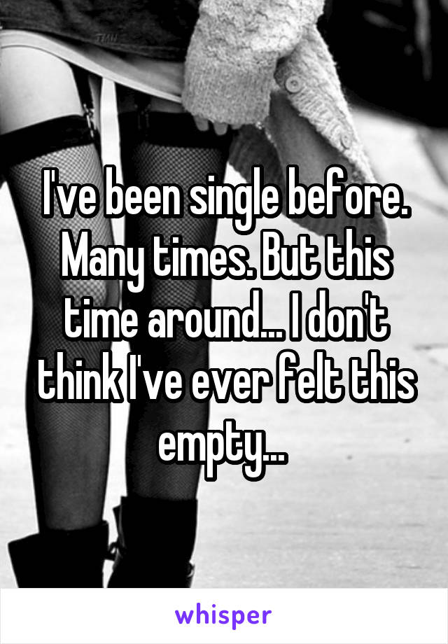 I've been single before. Many times. But this time around... I don't think I've ever felt this empty... 