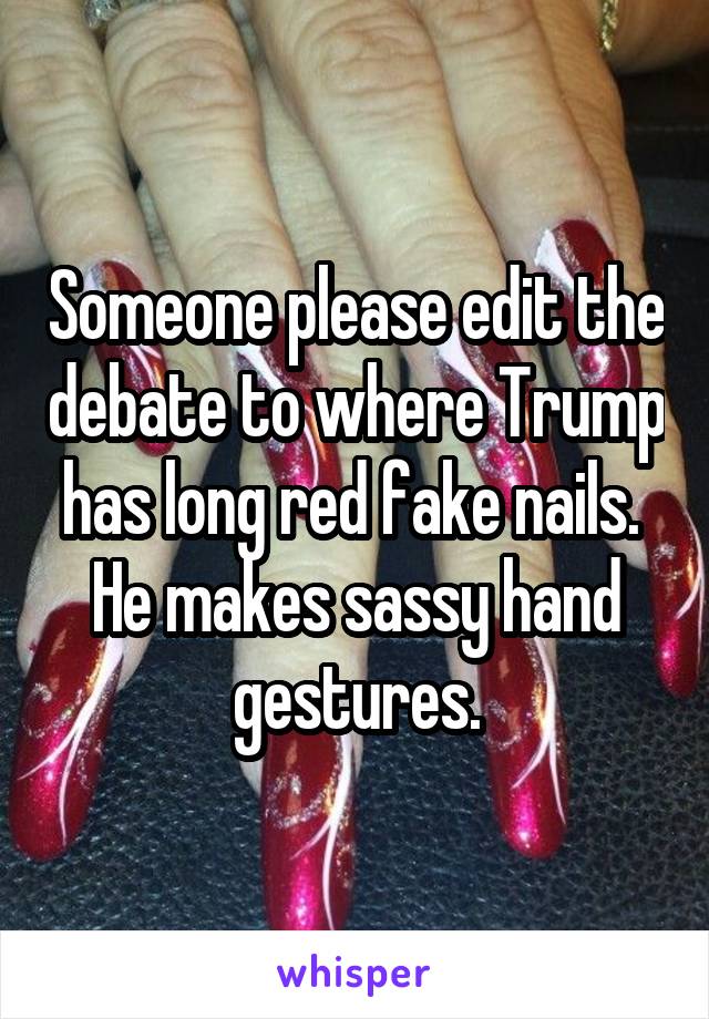 Someone please edit the debate to where Trump has long red fake nails.  He makes sassy hand gestures.