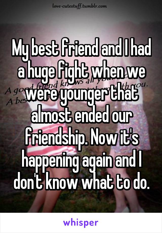 My best friend and I had a huge fight when we were younger that almost ended our friendship. Now it's happening again and I don't know what to do.