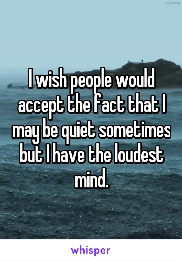 I wish people would accept the fact that I may be quiet sometimes but I have the loudest mind.