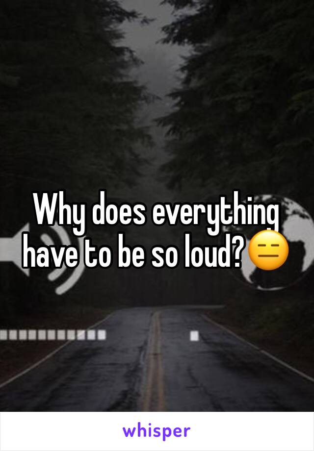 Why does everything have to be so loud?😑