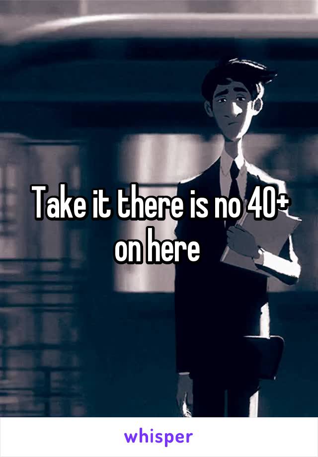 Take it there is no 40+ on here 