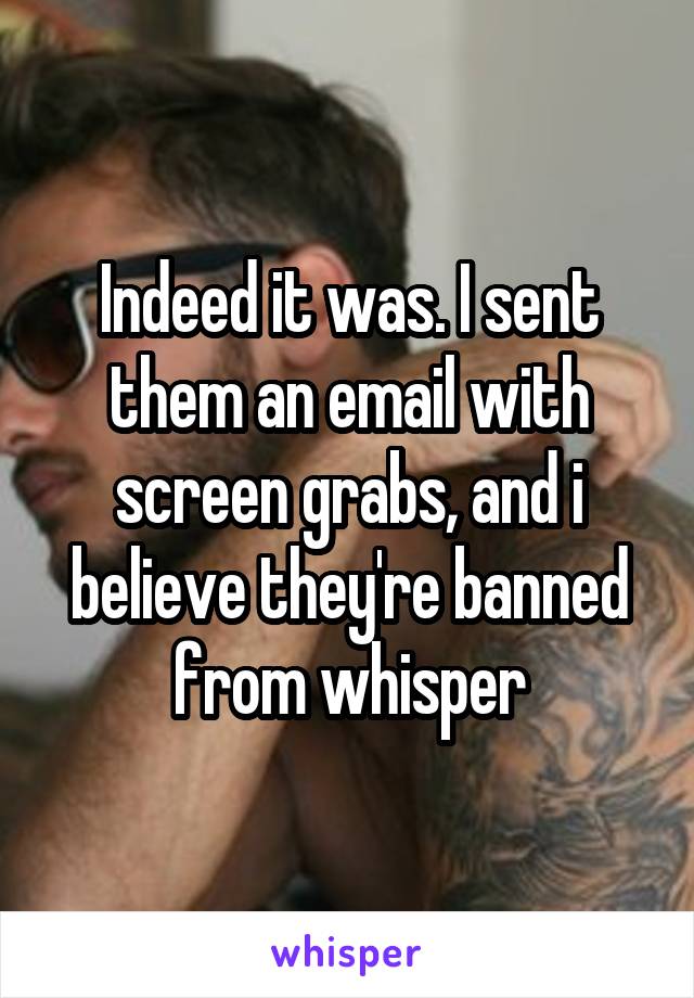 Indeed it was. I sent them an email with screen grabs, and i believe they're banned from whisper