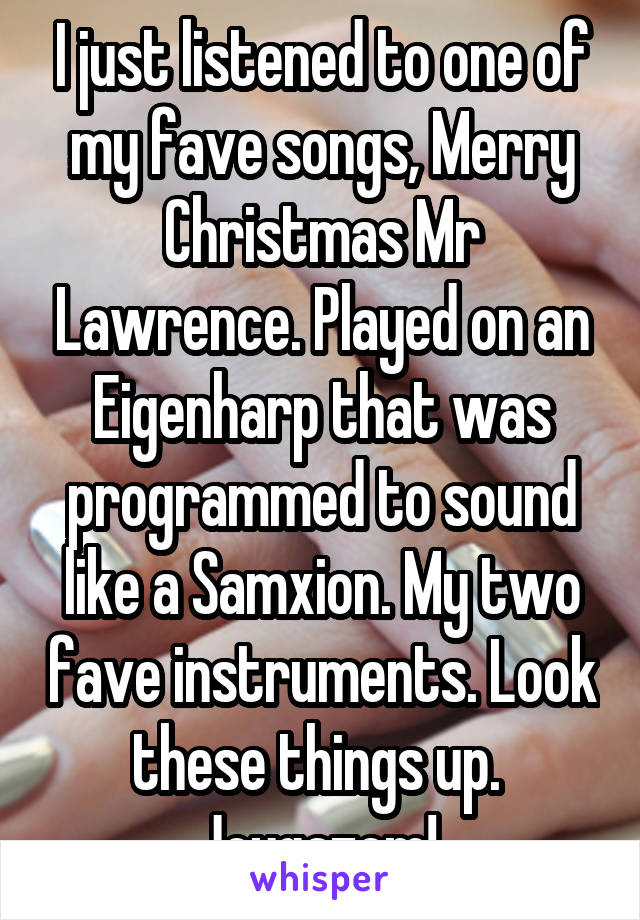 I just listened to one of my fave songs, Merry Christmas Mr Lawrence. Played on an Eigenharp that was programmed to sound like a Samxion. My two fave instruments. Look these things up.  Joygazem! 