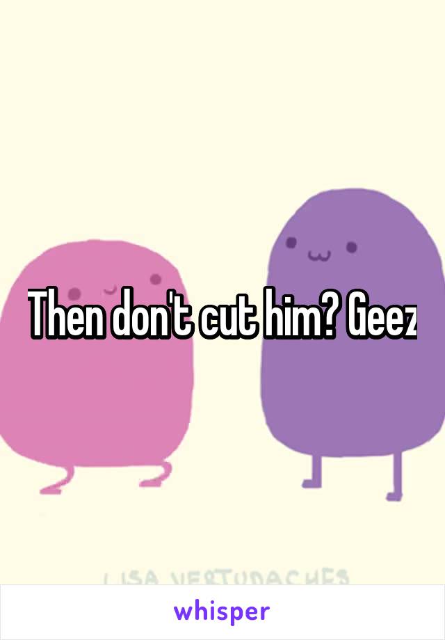 Then don't cut him? Geez