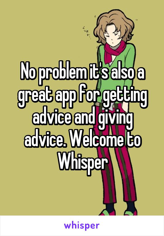 No problem it's also a great app for getting advice and giving advice. Welcome to Whisper