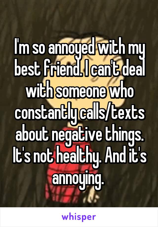 I'm so annoyed with my best friend. I can't deal with someone who constantly calls/texts about negative things. It's not healthy. And it's annoying. 