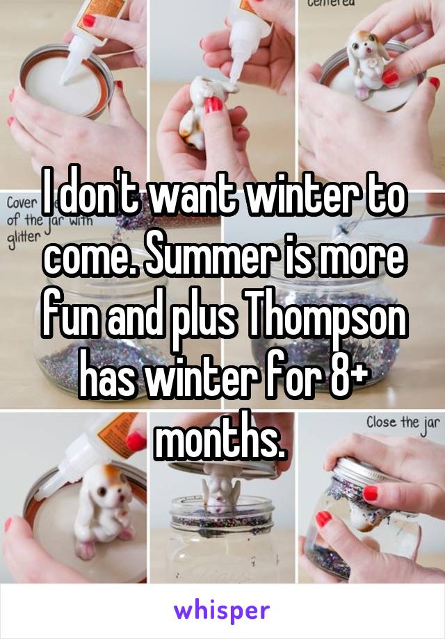 I don't want winter to come. Summer is more fun and plus Thompson has winter for 8+ months. 