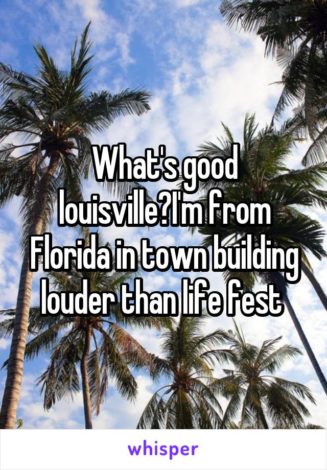 What's good louisville?I'm from Florida in town building louder than life fest 