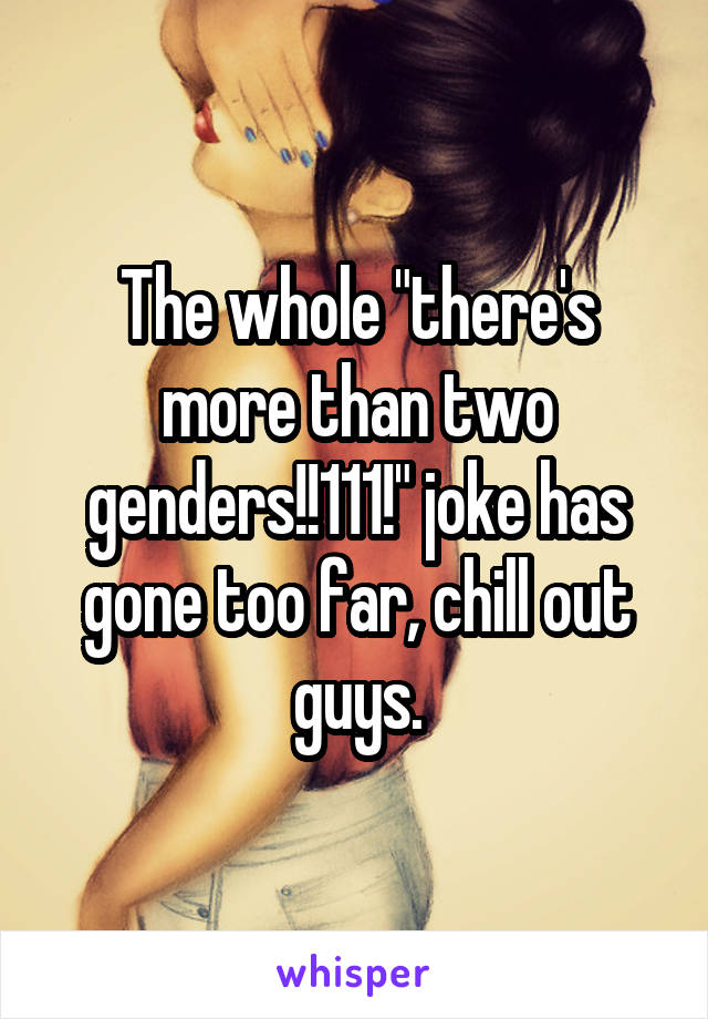 The whole "there's more than two genders!!111!" joke has gone too far, chill out guys.