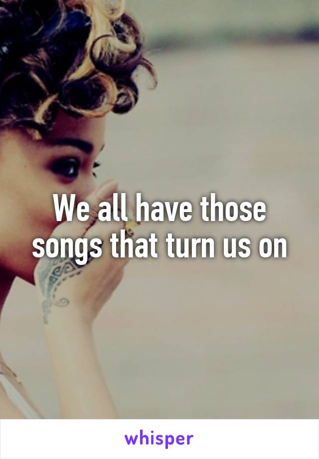 We all have those songs that turn us on