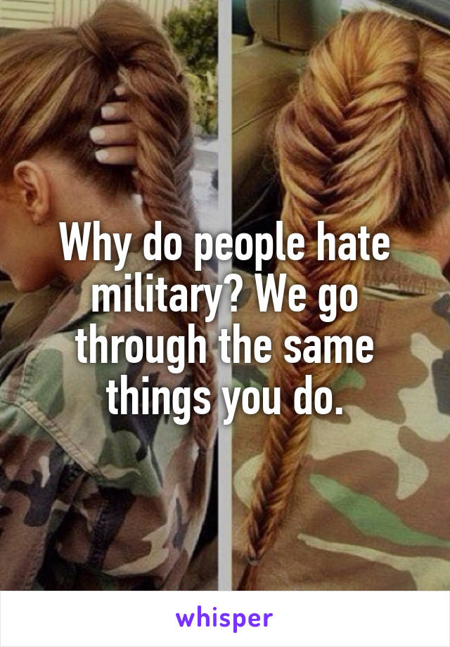 Why do people hate military? We go through the same things you do.