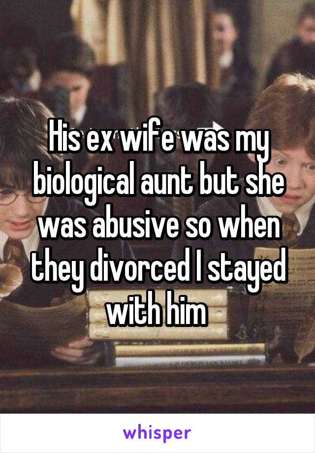 His ex wife was my biological aunt but she was abusive so when they divorced I stayed with him 