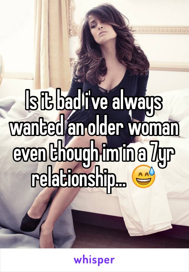 Is it bad i've always wanted an older woman even though im in a 7yr relationship... 😅