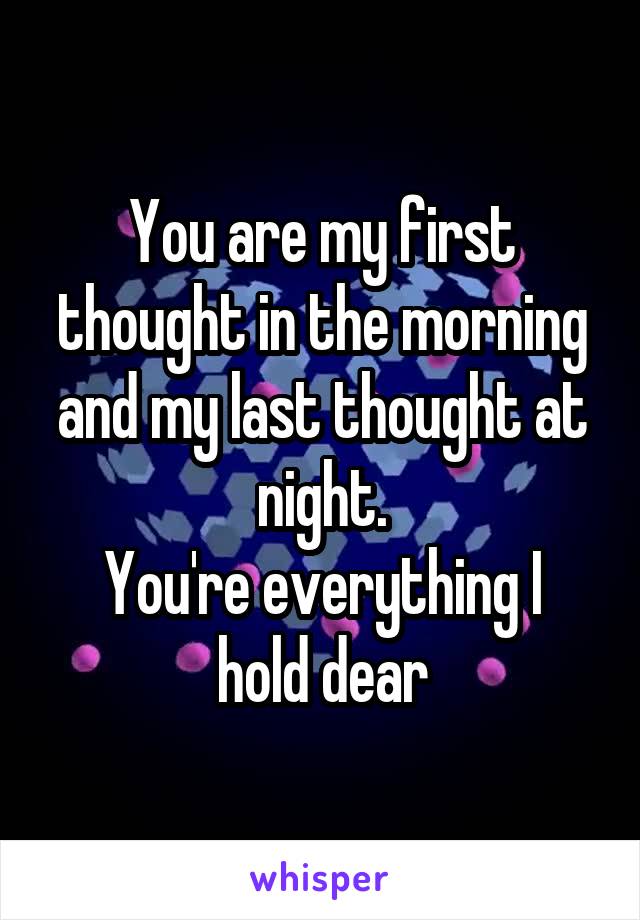 You are my first thought in the morning and my last thought at night.
You're everything I hold dear