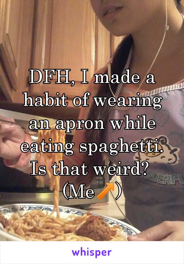 DFH, I made a habit of wearing an apron while eating spaghetti. Is that weird? 
(Me↗)