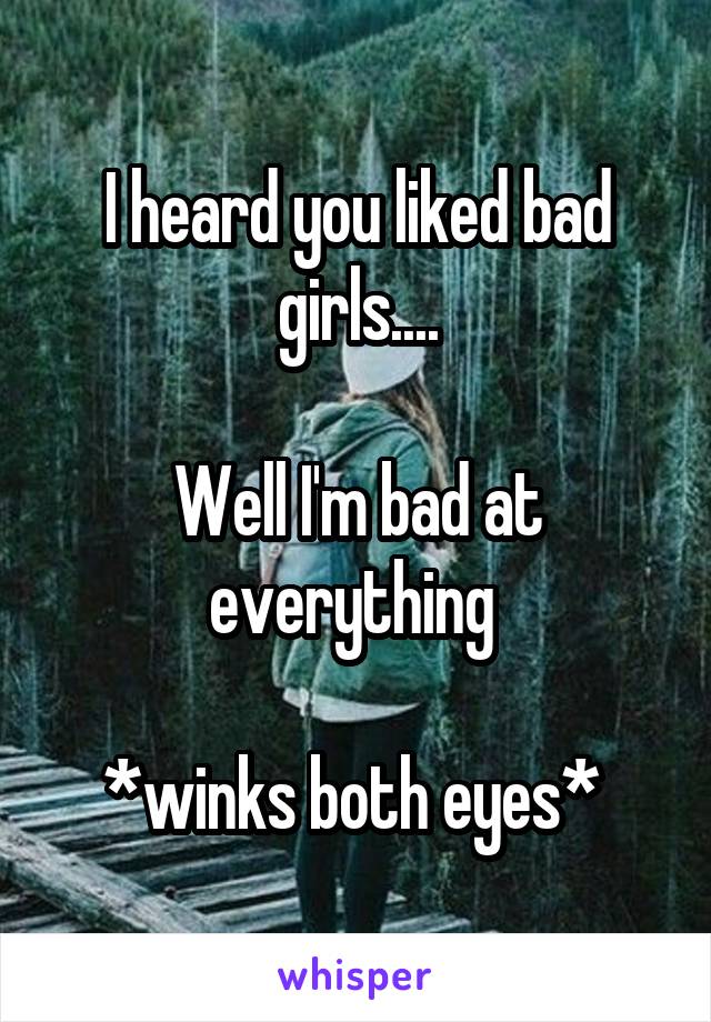 I heard you liked bad girls....

Well I'm bad at everything 

*winks both eyes* 