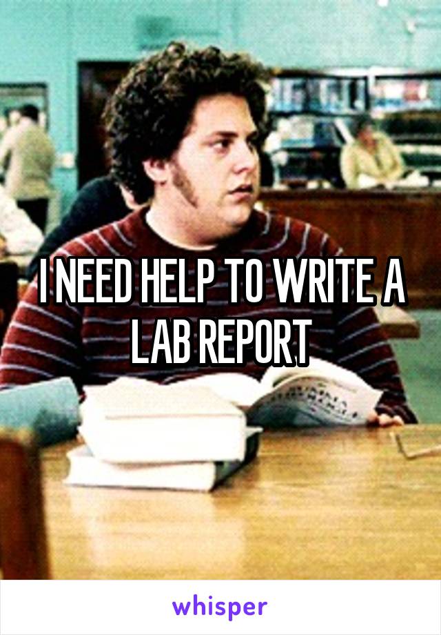I NEED HELP TO WRITE A LAB REPORT