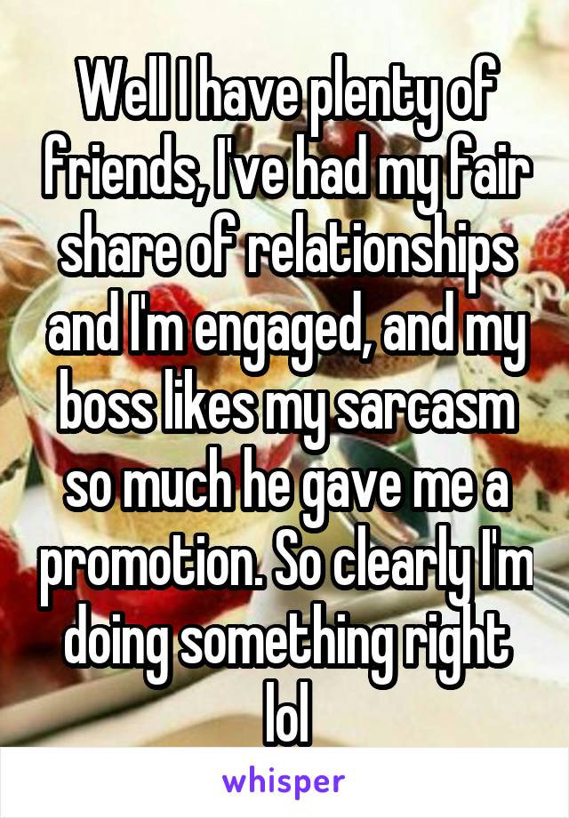 Well I have plenty of friends, I've had my fair share of relationships and I'm engaged, and my boss likes my sarcasm so much he gave me a promotion. So clearly I'm doing something right lol