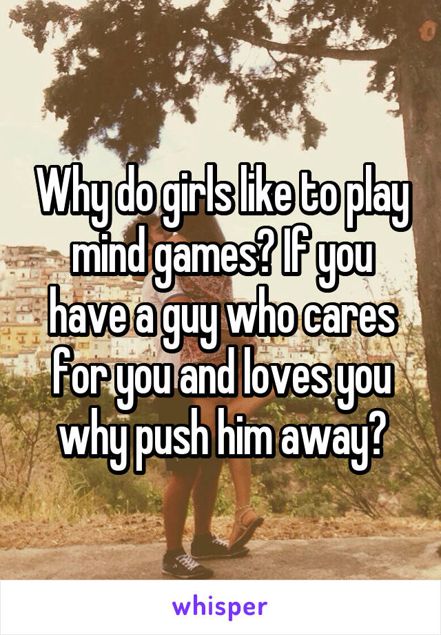 Why do girls like to play mind games? If you have a guy who cares for you and loves you why push him away?