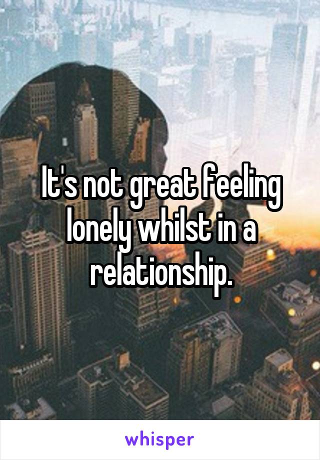 It's not great feeling lonely whilst in a relationship.