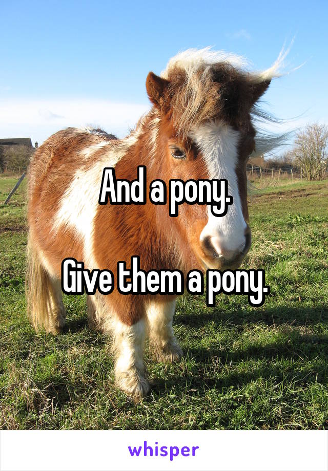 And a pony.

Give them a pony.