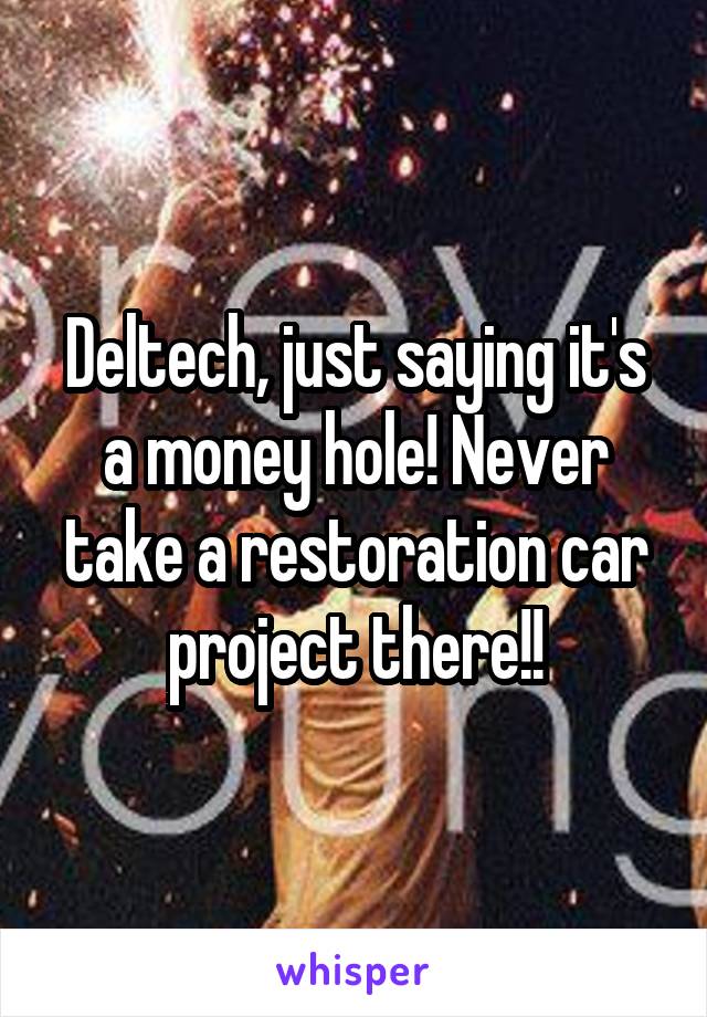 Deltech, just saying it's a money hole! Never take a restoration car project there!!