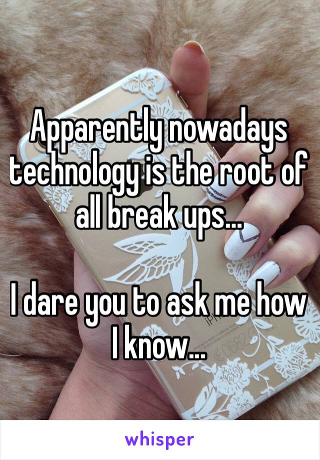 Apparently nowadays technology is the root of all break ups… 

I dare you to ask me how I know...