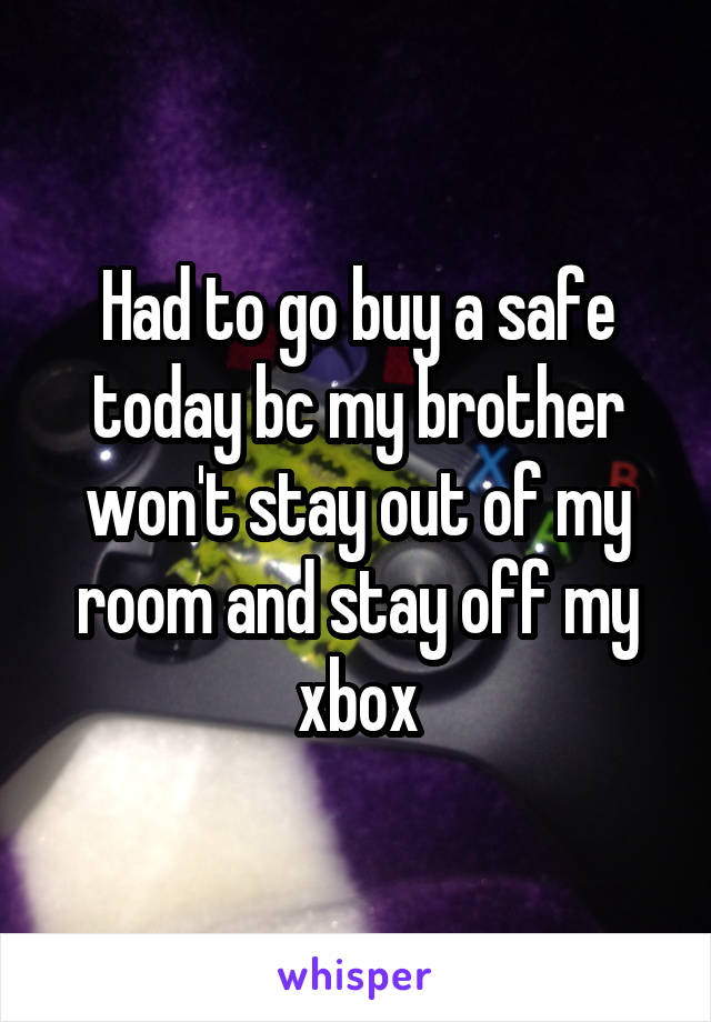 Had to go buy a safe today bc my brother won't stay out of my room and stay off my xbox