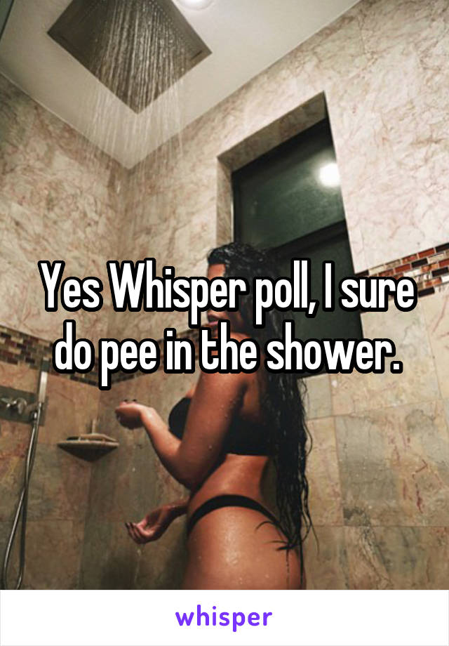 Yes Whisper poll, I sure do pee in the shower.