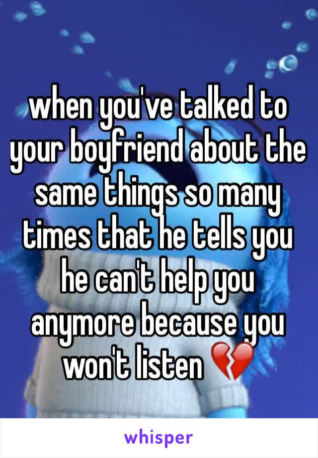 when you've talked to your boyfriend about the same things so many times that he tells you he can't help you anymore because you won't listen 💔