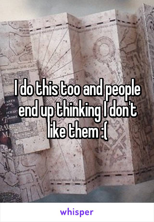 I do this too and people end up thinking I don't like them :(