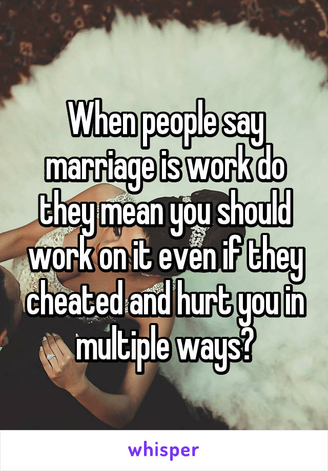 When people say marriage is work do they mean you should work on it even if they cheated and hurt you in multiple ways?