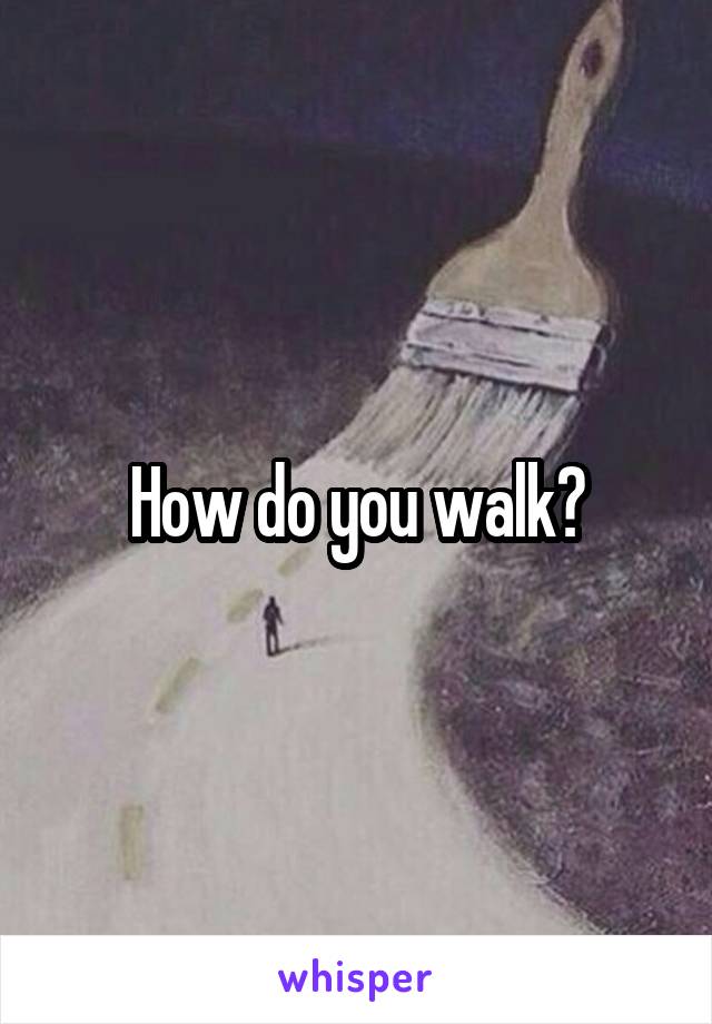 How do you walk?