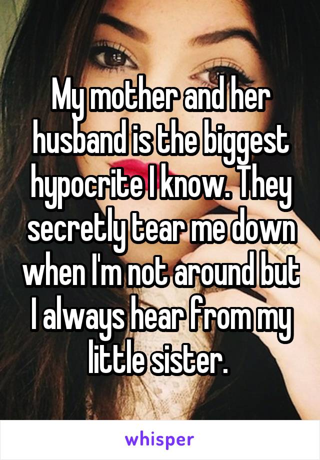 My mother and her husband is the biggest hypocrite I know. They secretly tear me down when I'm not around but I always hear from my little sister. 