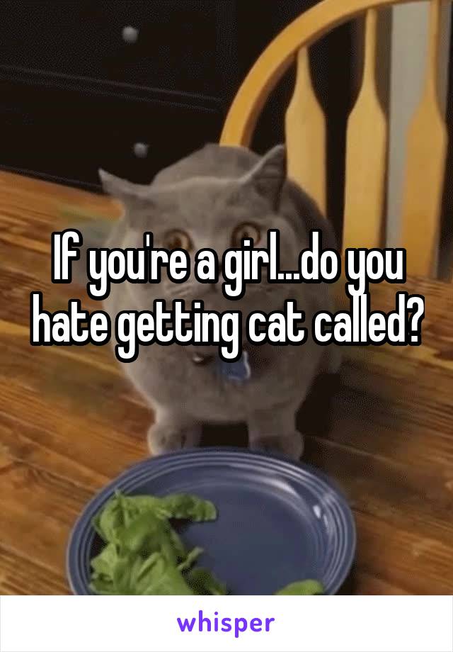 If you're a girl...do you hate getting cat called?
